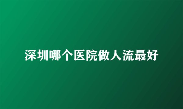 深圳哪个医院做人流最好