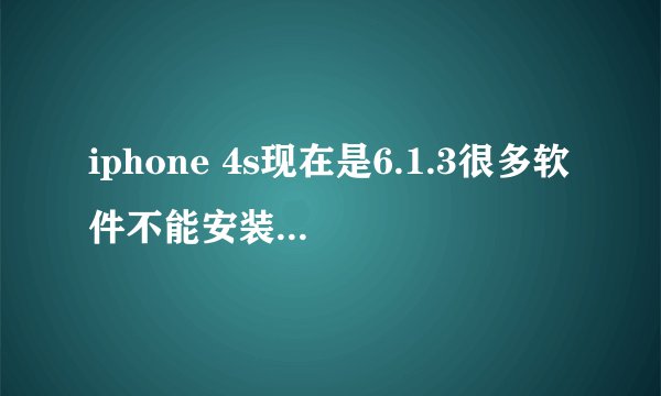 iphone 4s现在是6.1.3很多软件不能安装怎么处理?