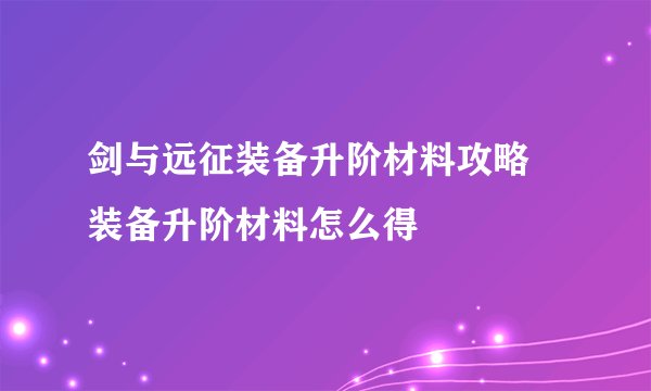 剑与远征装备升阶材料攻略 装备升阶材料怎么得