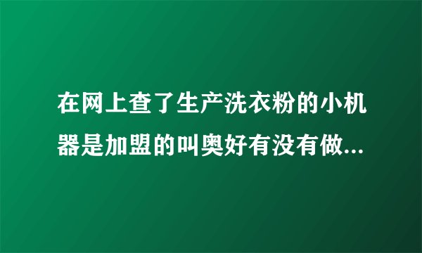 在网上查了生产洗衣粉的小机器是加盟的叫奥好有没有做过的是不是骗人的是骗人的能不能说出他的骗术