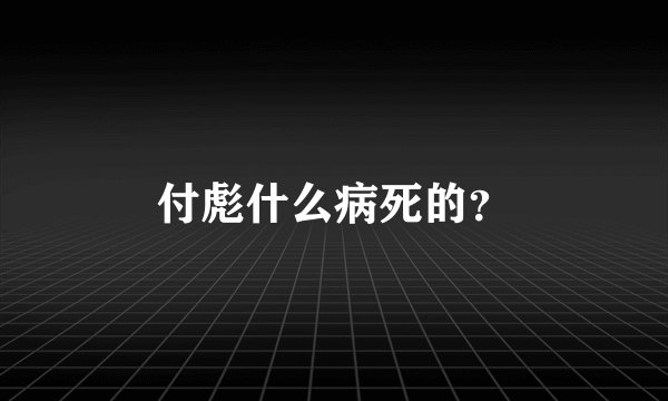 付彪什么病死的？