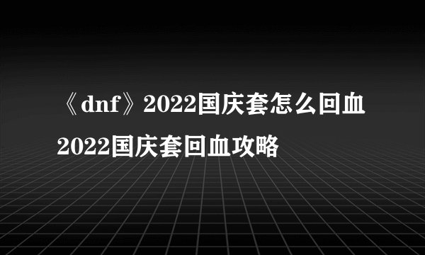 《dnf》2022国庆套怎么回血 2022国庆套回血攻略