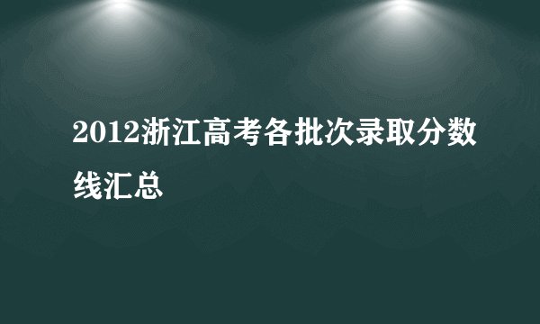 2012浙江高考各批次录取分数线汇总