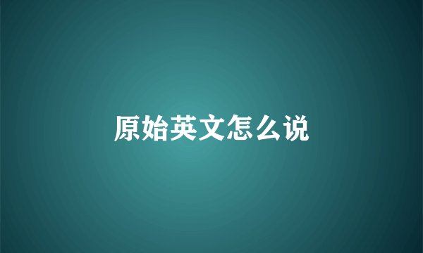 原始英文怎么说