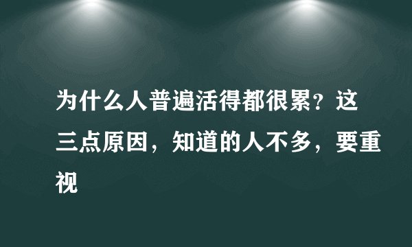 为什么人普遍活得都很累？这三点原因，知道的人不多，要重视
