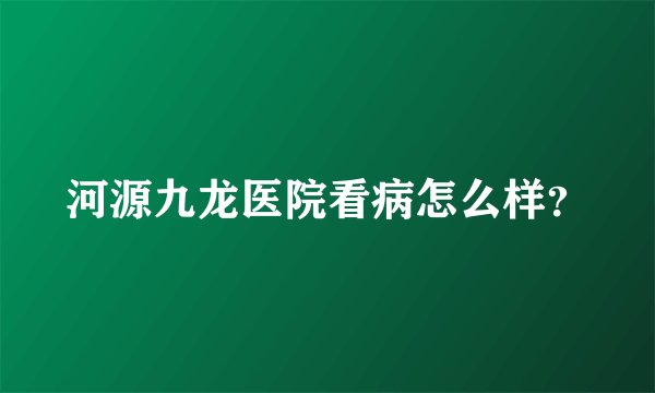 河源九龙医院看病怎么样？