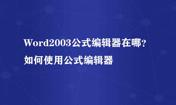 Word2003公式编辑器在哪？如何使用公式编辑器