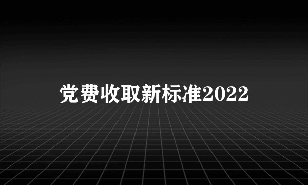 党费收取新标准2022