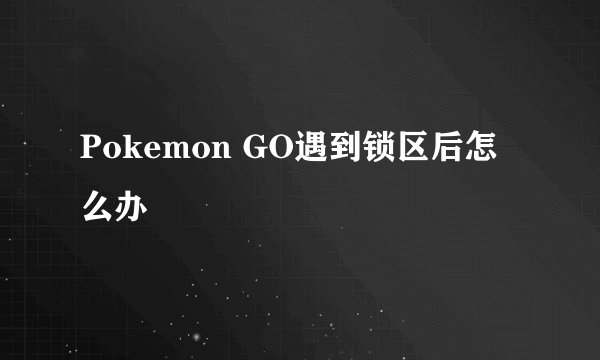 Pokemon GO遇到锁区后怎么办