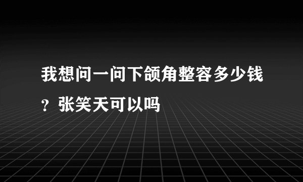 我想问一问下颌角整容多少钱？张笑天可以吗