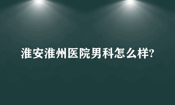 淮安淮州医院男科怎么样?