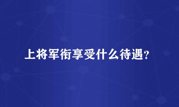 上将军衔享受什么待遇？
