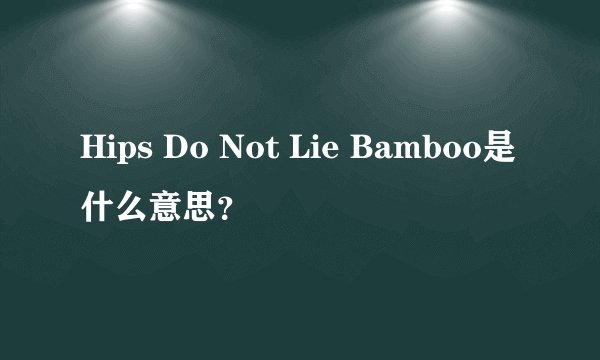 Hips Do Not Lie Bamboo是什么意思？
