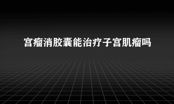 宫瘤消胶囊能治疗子宫肌瘤吗