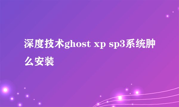 深度技术ghost xp sp3系统肿么安装