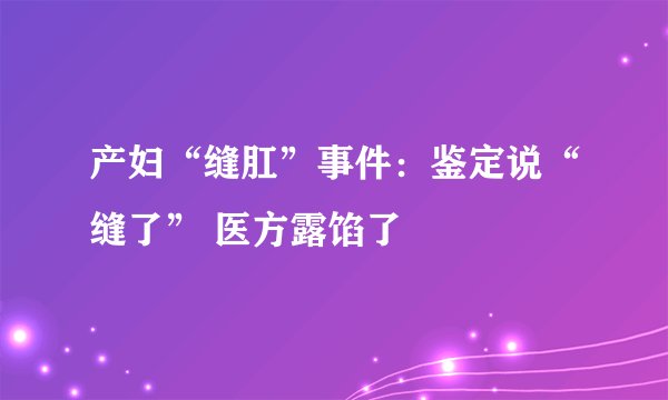 产妇“缝肛”事件：鉴定说“缝了” 医方露馅了