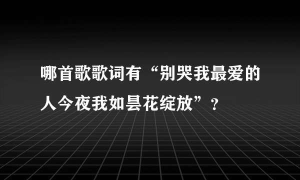 哪首歌歌词有“别哭我最爱的人今夜我如昙花绽放”？