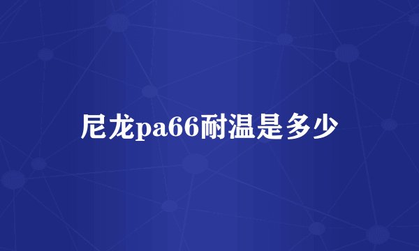 尼龙pa66耐温是多少