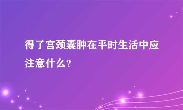 得了宫颈囊肿在平时生活中应注意什么？
