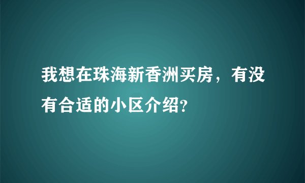 我想在珠海新香洲买房，有没有合适的小区介绍？