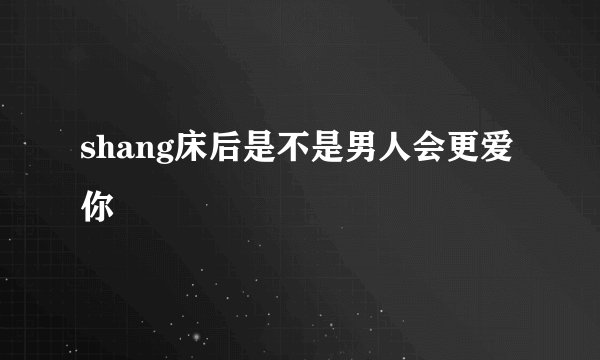shang床后是不是男人会更爱你