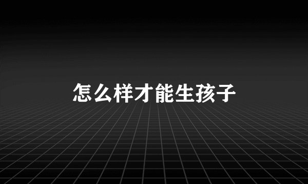 怎么样才能生孩子