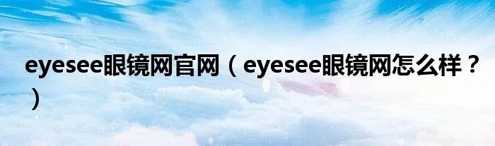 eyesee眼镜网官网（eyesee眼镜网怎么样？）