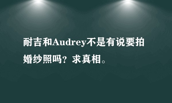 耐吉和Audrey不是有说要拍婚纱照吗？求真相。