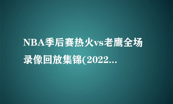 NBA季后赛热火vs老鹰全场录像回放集锦(2022年4月27日）