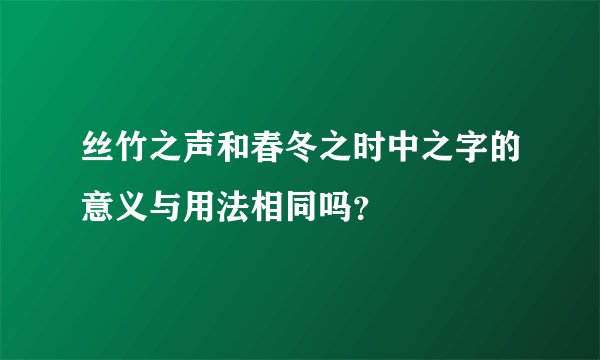 丝竹之声和春冬之时中之字的意义与用法相同吗？
