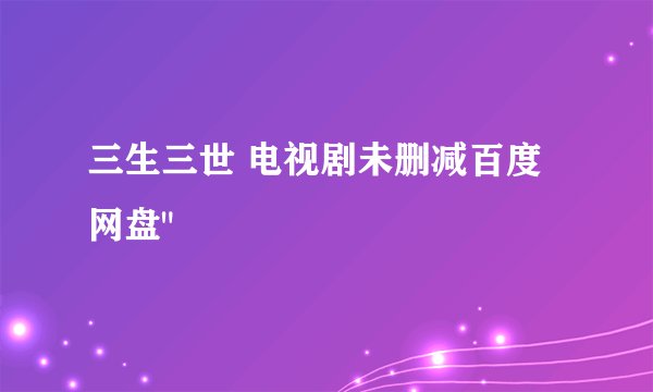 三生三世 电视剧未删减百度网盘