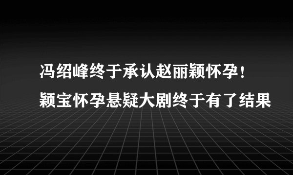 冯绍峰终于承认赵丽颖怀孕！颖宝怀孕悬疑大剧终于有了结果