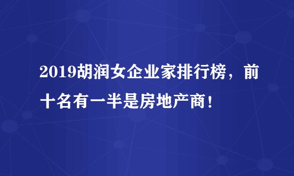 2019胡润女企业家排行榜，前十名有一半是房地产商！