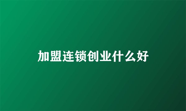 加盟连锁创业什么好