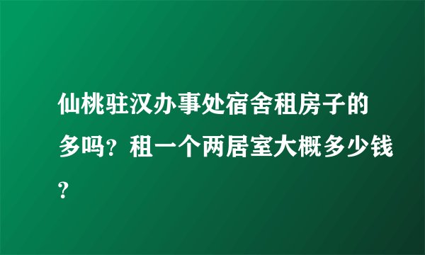 仙桃驻汉办事处宿舍租房子的多吗？租一个两居室大概多少钱？