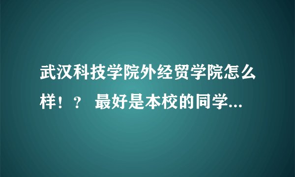 武汉科技学院外经贸学院怎么样！？ 最好是本校的同学回答我!! 谢谢！！