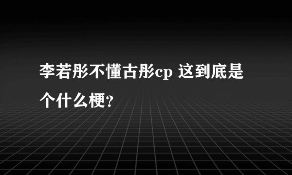 李若彤不懂古彤cp 这到底是个什么梗？