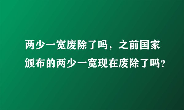 两少一宽废除了吗，之前国家颁布的两少一宽现在废除了吗？