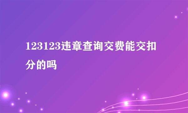 123123违章查询交费能交扣分的吗