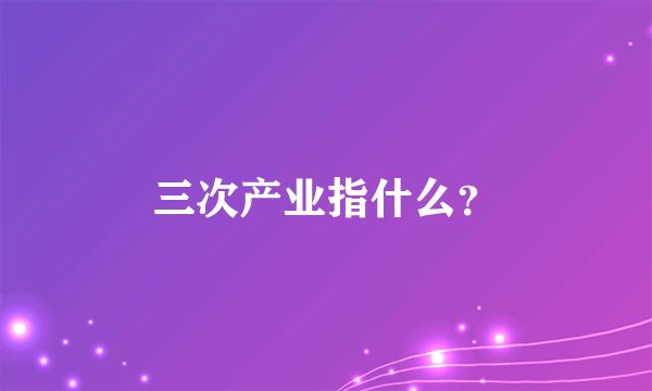 三次产业指什么？