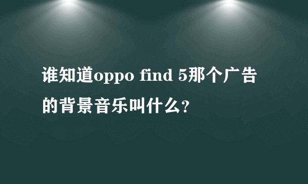 谁知道oppo find 5那个广告的背景音乐叫什么？