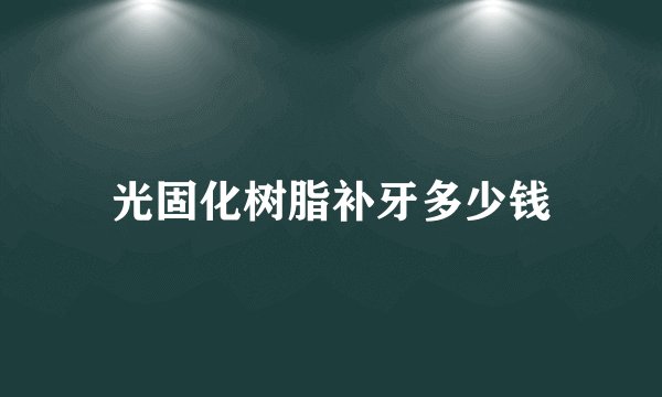 光固化树脂补牙多少钱