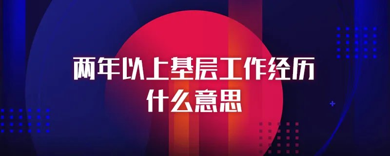 两年以上基层工作经历什么意思