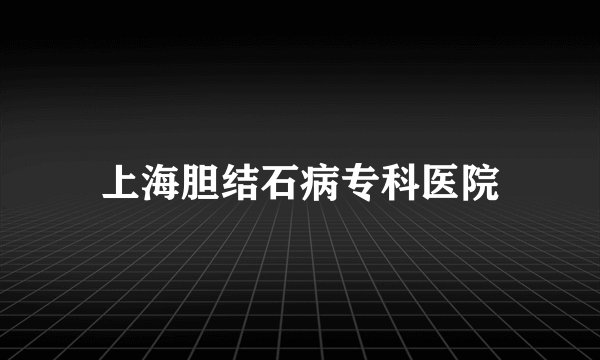 上海胆结石病专科医院