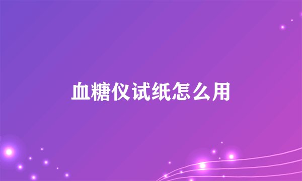 血糖仪试纸怎么用