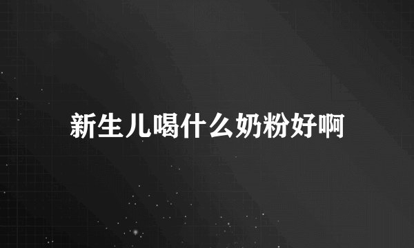 新生儿喝什么奶粉好啊