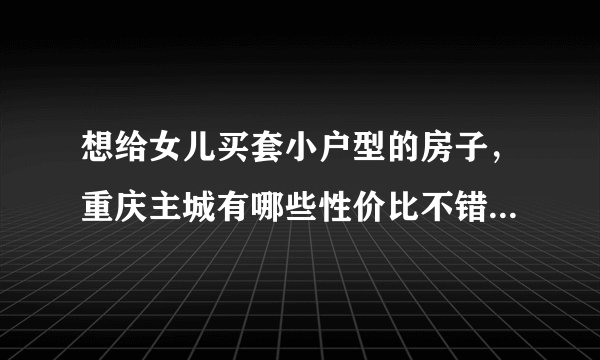 想给女儿买套小户型的房子，重庆主城有哪些性价比不错的楼盘？