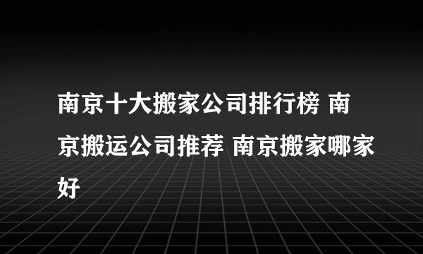 南京十大搬家公司排行榜 南京搬运公司推荐 南京搬家哪家好