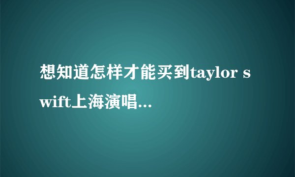 想知道怎样才能买到taylor swift上海演唱会最好的票