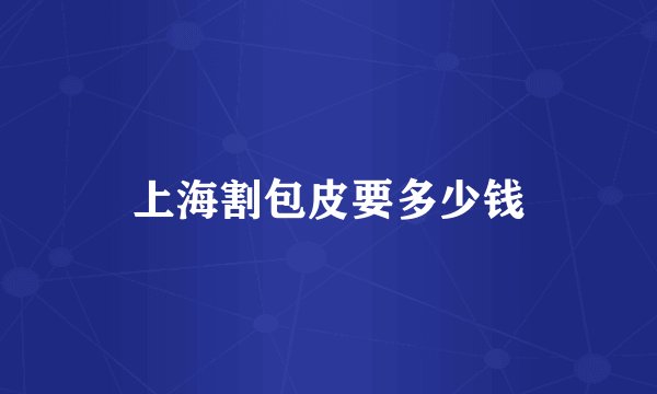 上海割包皮要多少钱